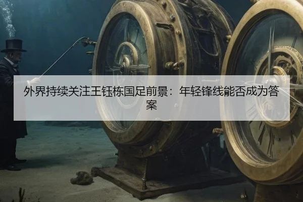 外界持续关注王钰栋国足前景：年轻锋线能否成为答案（MKSports）